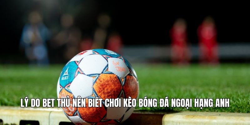 Lý do bet thủ nên biết chơi kèo bóng đá ngoại hạng anh